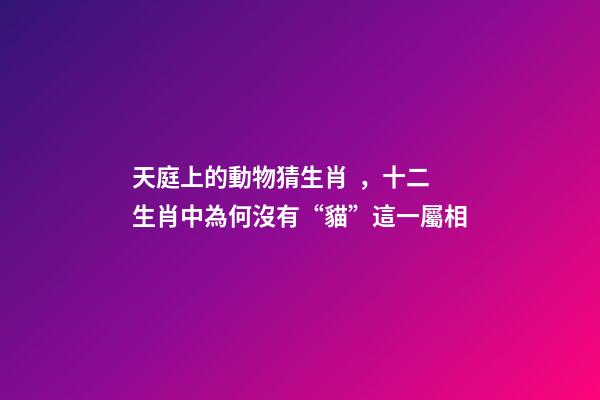 天庭上的動物猜生肖，十二生肖中為何沒有“貓”這一屬相